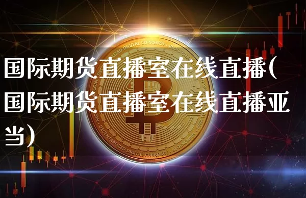 国际期货直播室在线直播(国际期货直播室在线直播亚当)_https://www.huakunhengjia.com_期货资讯_第1张