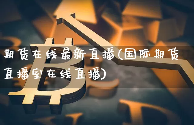 期货在线最新直播(国际期货直播室在线直播)_https://www.huakunhengjia.com_股票资讯_第1张