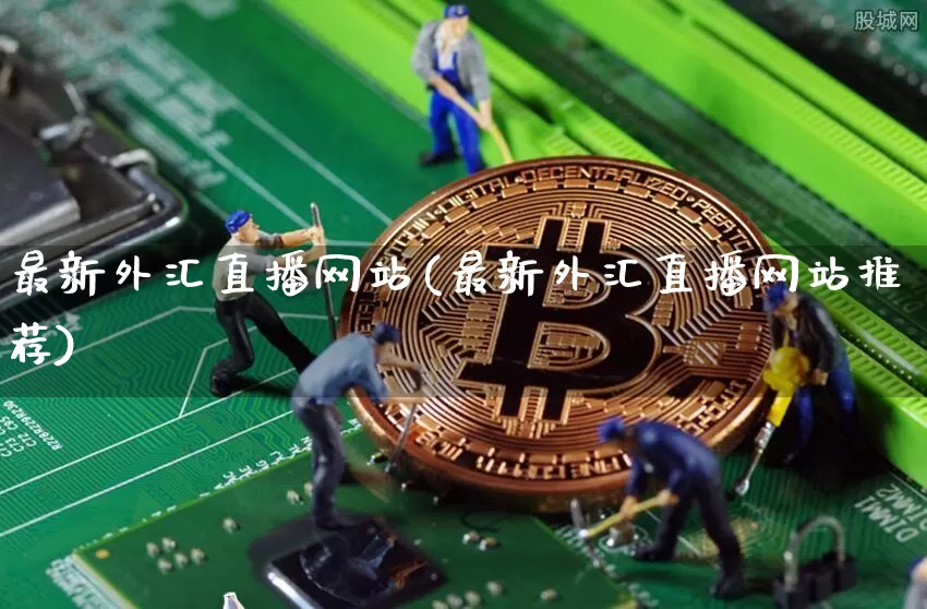 最新外汇直播网站(最新外汇直播网站推荐)_https://www.huakunhengjia.com_金融资讯_第1张