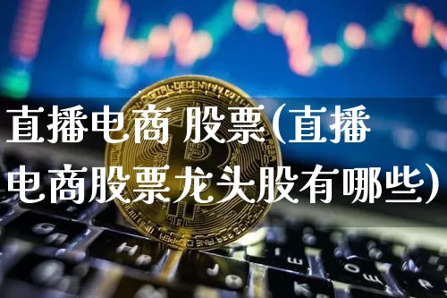 直播电商 股票(直播电商股票龙头股有哪些)_https://www.huakunhengjia.com_金融资讯_第1张