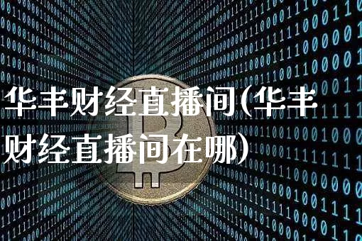 华丰财经直播间(华丰财经直播间在哪)_https://www.huakunhengjia.com_股票资讯_第1张