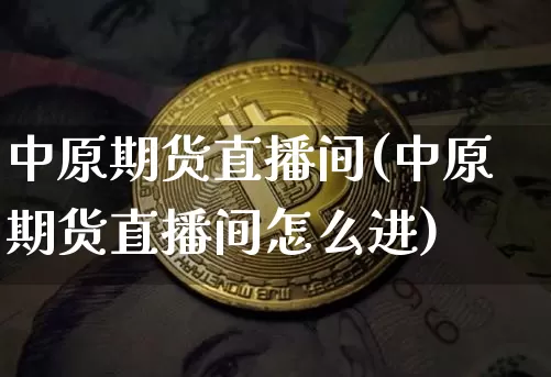 中原期货直播间(中原期货直播间怎么进)_https://www.huakunhengjia.com_股票资讯_第1张