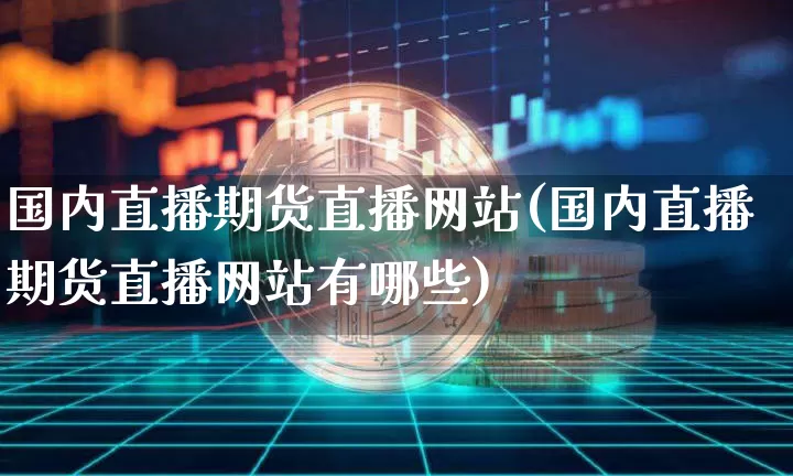 国内直播期货直播网站(国内直播期货直播网站有哪些)_https://www.huakunhengjia.com_期货资讯_第1张