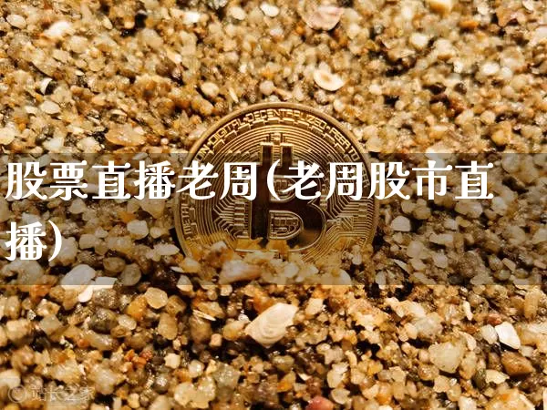 股票直播老周(老周股市直播)_https://www.huakunhengjia.com_财经资讯_第1张