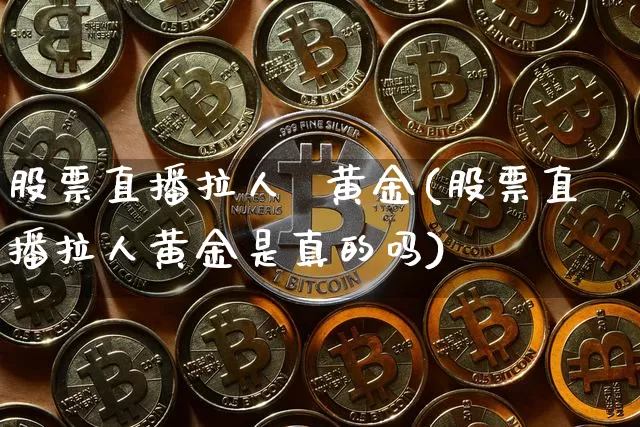 股票直播拉人  黄金(股票直播拉人黄金是真的吗)_https://www.huakunhengjia.com_金融资讯_第1张