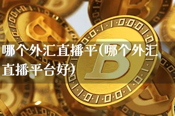 哪个外汇直播平(哪个外汇直播平台好)_https://www.huakunhengjia.com_财经资讯_第1张