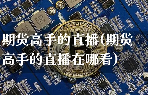 期货高手的直播(期货高手的直播在哪看)_https://www.huakunhengjia.com_股票资讯_第1张