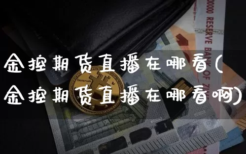 金控期货直播在哪看(金控期货直播在哪看啊)_https://www.huakunhengjia.com_期货资讯_第1张