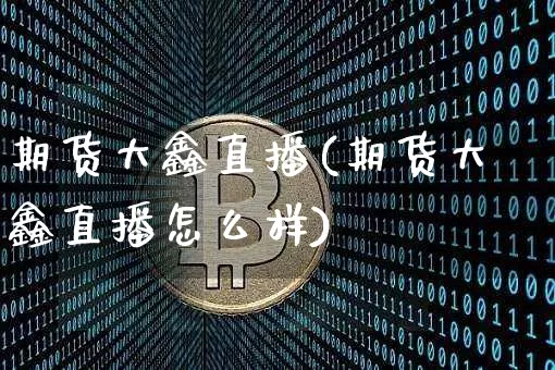 期货大鑫直播(期货大鑫直播怎么样)_https://www.huakunhengjia.com_股票资讯_第1张