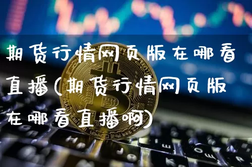 期货行情网页版在哪看直播(期货行情网页版在哪看直播啊)_https://www.huakunhengjia.com_股票资讯_第1张