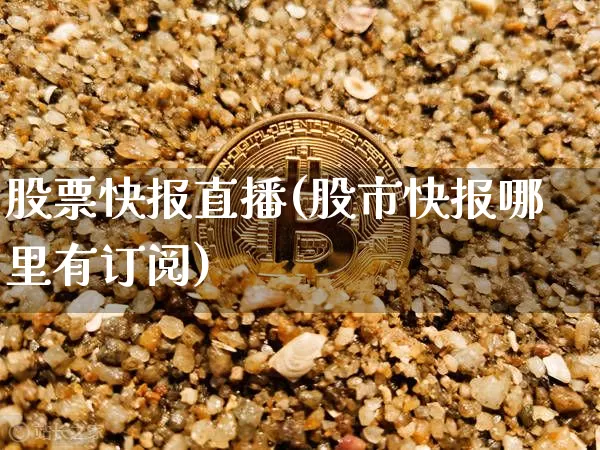 股票快报直播(股市快报哪里有订阅)_https://www.huakunhengjia.com_期货资讯_第1张