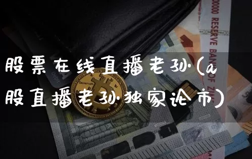 股票在线直播老孙(a股直播老孙独家论市)_https://www.huakunhengjia.com_股票资讯_第1张