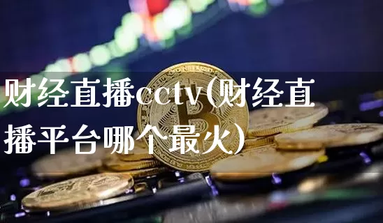 财经直播cctv(财经直播平台哪个最火)_https://www.huakunhengjia.com_金融资讯_第1张