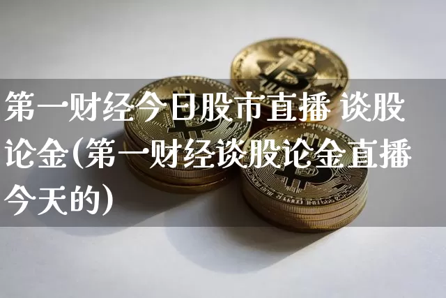 第一财经今日股市直播 谈股论金(第一财经谈股论金直播今天的)_https://www.huakunhengjia.com_股票资讯_第1张