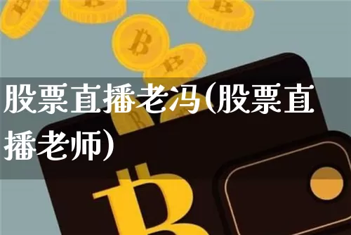 股票直播老冯(股票直播老师)_https://www.huakunhengjia.com_财经资讯_第1张