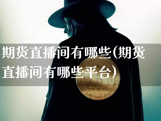 期货直播间有哪些(期货直播间有哪些平台)_https://www.huakunhengjia.com_期货资讯_第1张
