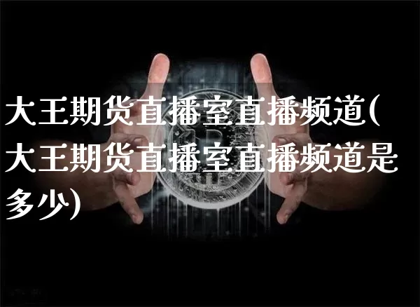 大王期货直播室直播频道(大王期货直播室直播频道是多少)_https://www.huakunhengjia.com_期货资讯_第1张