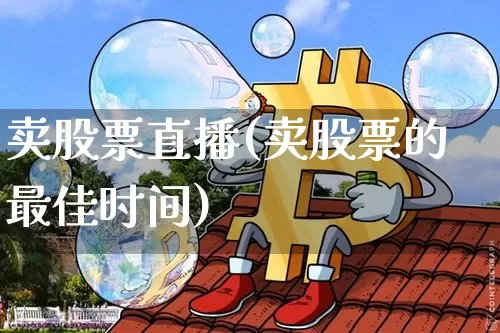 卖股票直播(卖股票的最佳时间)_https://www.huakunhengjia.com_期货资讯_第1张