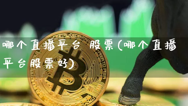 哪个直播平台 股票(哪个直播平台股票好)_https://www.huakunhengjia.com_财经资讯_第1张