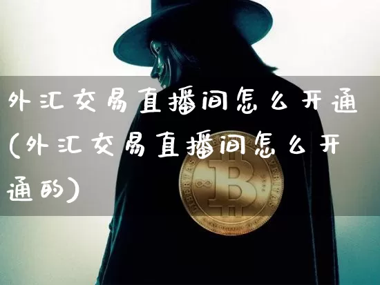 外汇交易直播间怎么开通(外汇交易直播间怎么开通的)_https://www.huakunhengjia.com_金融资讯_第1张