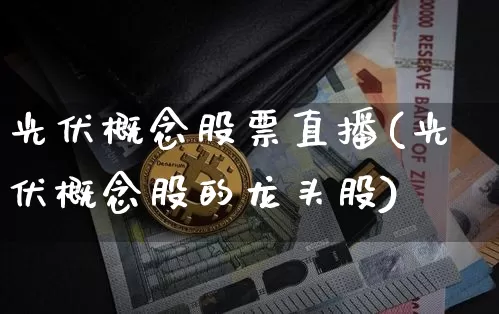 光伏概念股票直播(光伏概念股的龙头股)_https://www.huakunhengjia.com_金融资讯_第1张