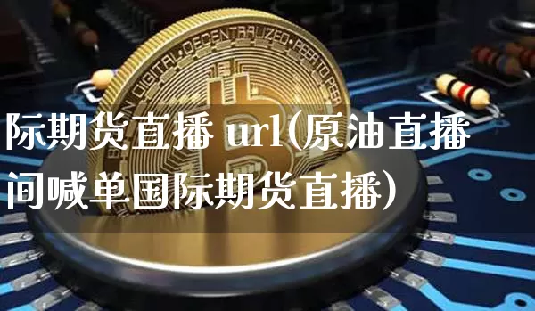 际期货直播 url(原油直播间喊单国际期货直播)_https://www.huakunhengjia.com_期货资讯_第1张