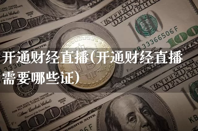 开通财经直播(开通财经直播需要哪些证)_https://www.huakunhengjia.com_股票资讯_第1张