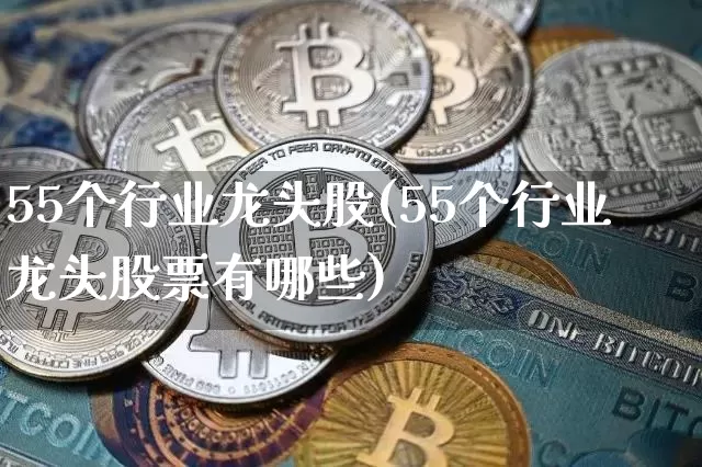 55个行业龙头股(55个行业龙头股票有哪些)_https://www.huakunhengjia.com_期货资讯_第1张