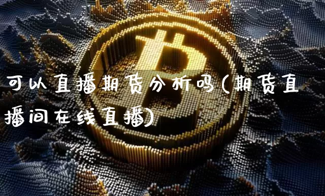 可以直播期货分析吗(期货直播间在线直播)_https://www.huakunhengjia.com_期货资讯_第1张
