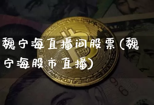 魏宁海直播间股票(魏宁海股市直播)_https://www.huakunhengjia.com_金融资讯_第1张