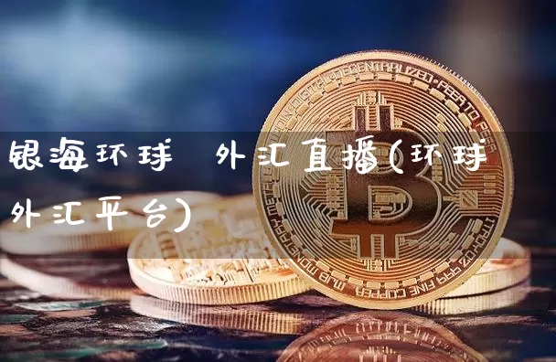 银海环球  外汇直播(环球外汇平台)_https://www.huakunhengjia.com_财经资讯_第1张