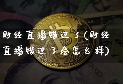 财经直播错过了(财经直播错过了会怎么样)_https://www.huakunhengjia.com_期货资讯_第1张