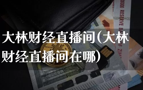 大林财经直播间(大林财经直播间在哪)_https://www.huakunhengjia.com_金融资讯_第1张