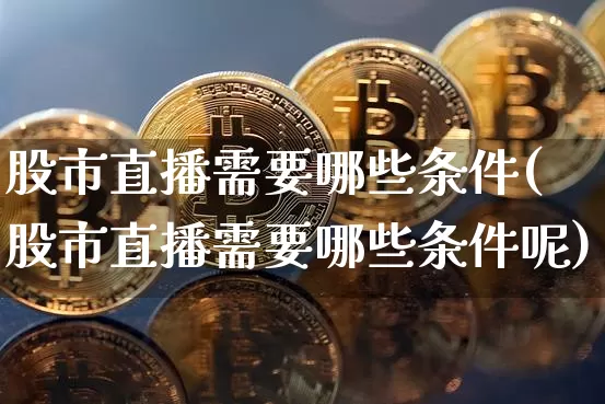 股市直播需要哪些条件(股市直播需要哪些条件呢)_https://www.huakunhengjia.com_股票资讯_第1张