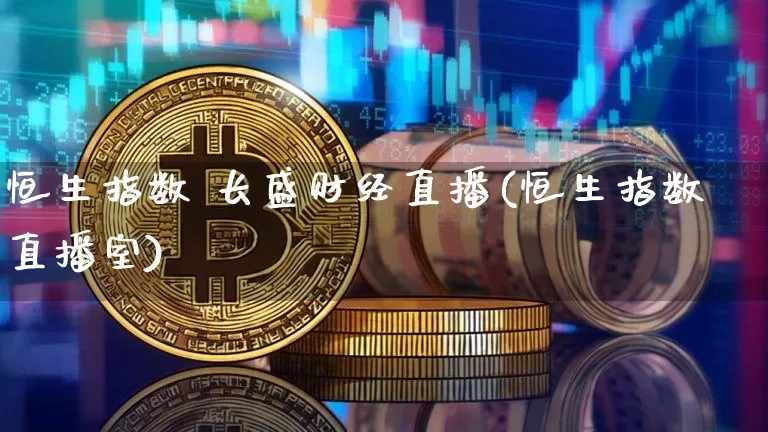 恒生指数 长盛财经直播(恒生指数直播室)_https://www.huakunhengjia.com_股票资讯_第1张