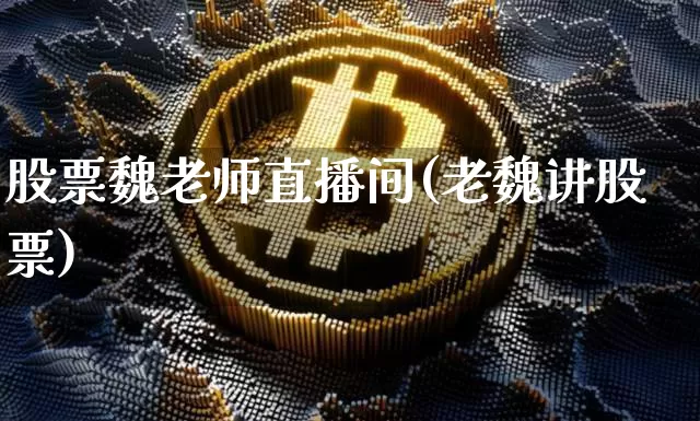 股票魏老师直播间(老魏讲股票)_https://www.huakunhengjia.com_期货资讯_第1张