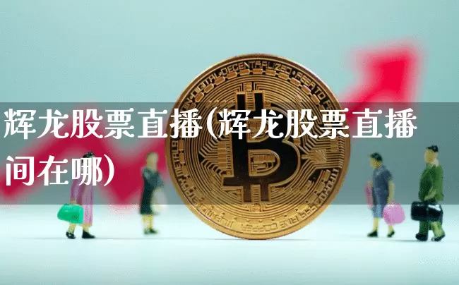辉龙股票直播(辉龙股票直播间在哪)_https://www.huakunhengjia.com_金融资讯_第1张