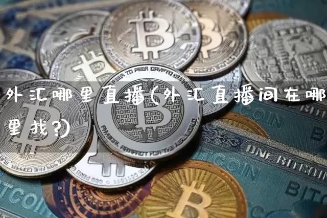 外汇哪里直播(外汇直播间在哪里找?)_https://www.huakunhengjia.com_金融资讯_第1张