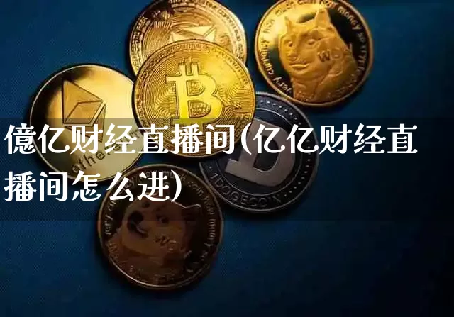 億亿财经直播间(亿亿财经直播间怎么进)_https://www.huakunhengjia.com_股票资讯_第1张