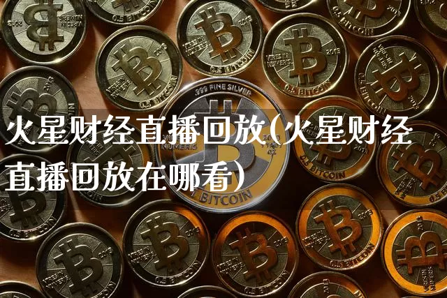 火星财经直播回放(火星财经直播回放在哪看)_https://www.huakunhengjia.com_财经资讯_第1张