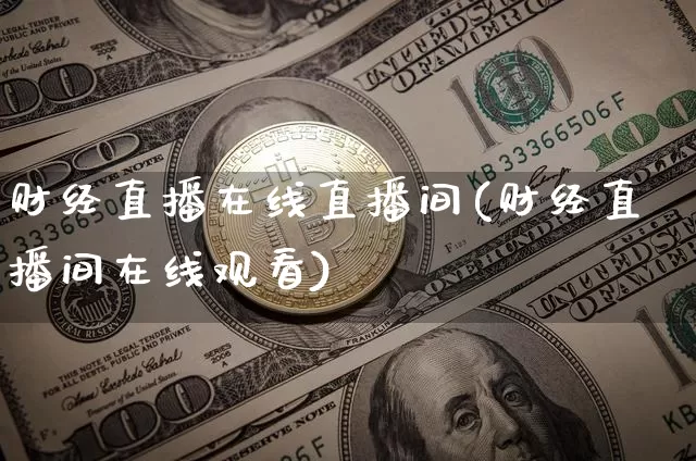 财经直播在线直播间(财经直播间在线观看)_https://www.huakunhengjia.com_期货资讯_第1张