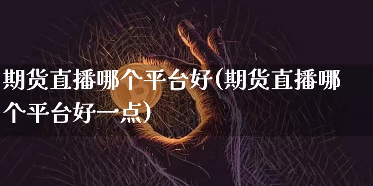期货直播哪个平台好(期货直播哪个平台好一点)_https://www.huakunhengjia.com_期货资讯_第1张