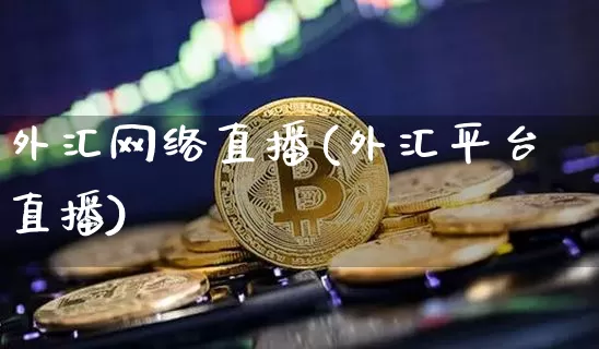 外汇网络直播(外汇平台直播)_https://www.huakunhengjia.com_金融资讯_第1张