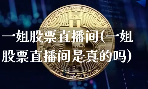 一姐股票直播间(一姐股票直播间是真的吗)_https://www.huakunhengjia.com_股票资讯_第1张