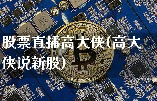 股票直播高大侠(高大侠说新股)_https://www.huakunhengjia.com_财经资讯_第1张
