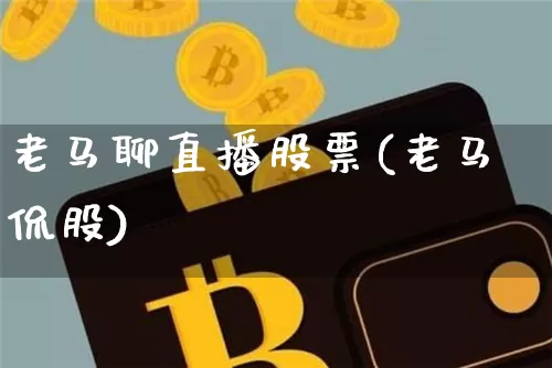 老马聊直播股票(老马侃股)_https://www.huakunhengjia.com_金融资讯_第1张