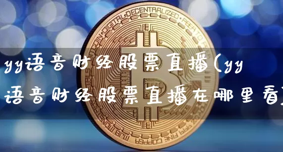 yy语音财经股票直播(yy语音财经股票直播在哪里看)_https://www.huakunhengjia.com_财经资讯_第1张