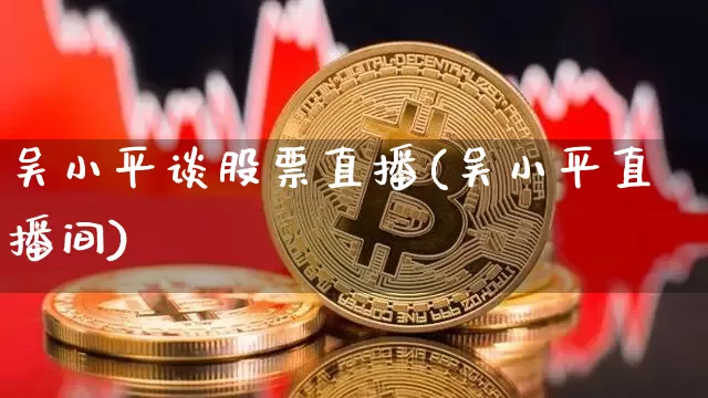 吴小平谈股票直播(吴小平直播间)_https://www.huakunhengjia.com_金融资讯_第1张