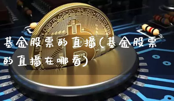 基金股票的直播(基金股票的直播在哪看)_https://www.huakunhengjia.com_金融资讯_第1张