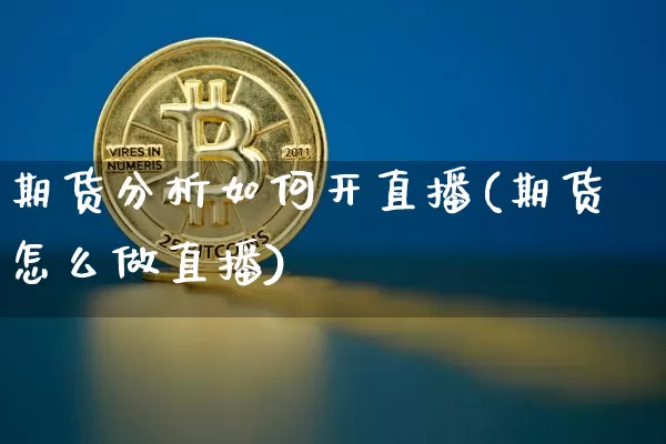 期货分析如何开直播(期货怎么做直播)_https://www.huakunhengjia.com_金融资讯_第1张